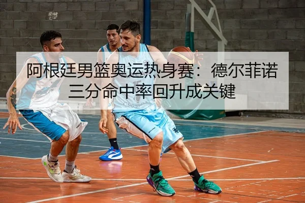 阿根廷男篮奥运热身赛：德尔菲诺三分命中率回升成关键