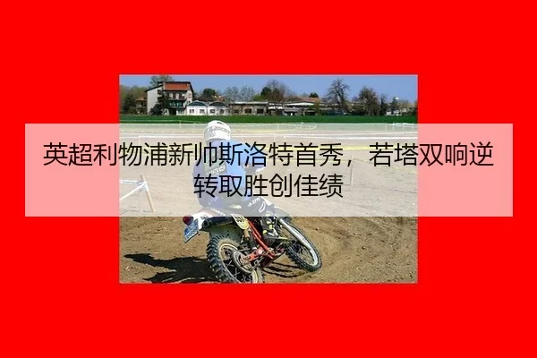 英超利物浦新帅斯洛特首秀，若塔双响逆转取胜创佳绩