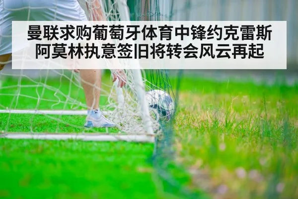 曼联求购葡萄牙体育中锋约克雷斯阿莫林执意签旧将转会风云再起