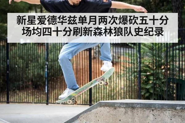 新星爱德华兹单月两次爆砍五十分场均四十分刷新森林狼队史纪录