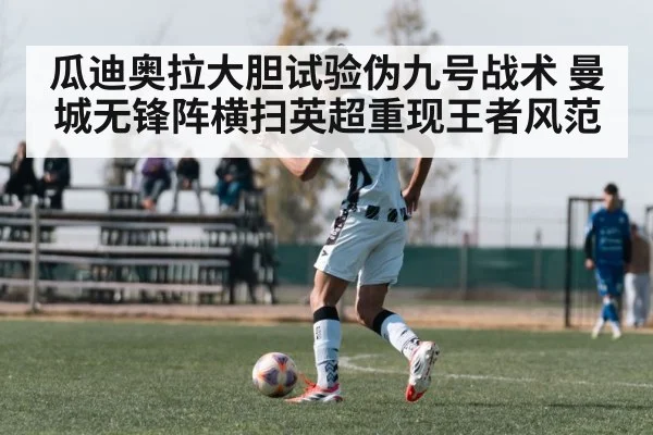 瓜迪奥拉大胆试验伪九号战术 曼城无锋阵横扫英超重现王者风范