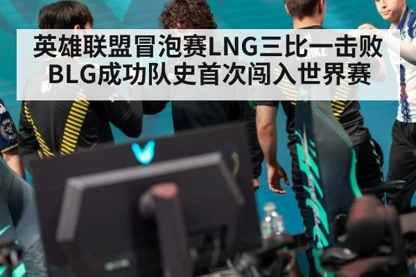 英雄联盟冒泡赛LNG三比一击败BLG成功队史首次闯入世界赛